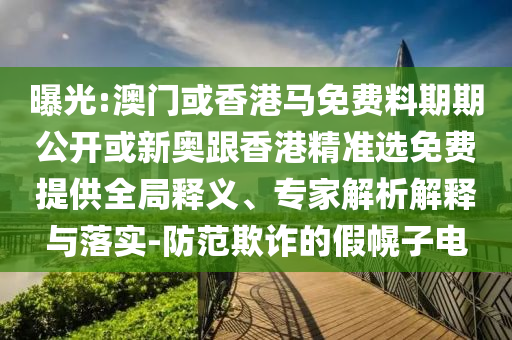 曝光:澳門或香港馬免費料期期公開或新奧跟香港精準選免費提供全局釋義、專家解析解釋與落實-防范欺詐的假幌子電