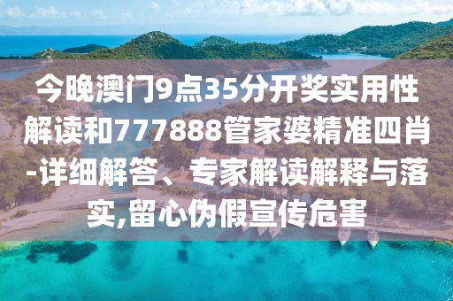 今晚澳門9點35分開獎實用性解讀和777888管家婆精準四肖-詳細解答、專家解讀解釋與落實,留心偽假宣傳危害
