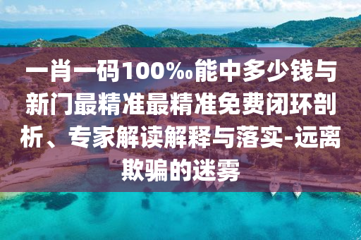 一肖一碼100‰能中多少錢與新門最精準最精準免費閉環(huán)剖析、專家解讀解釋與落實-遠離欺騙的迷霧