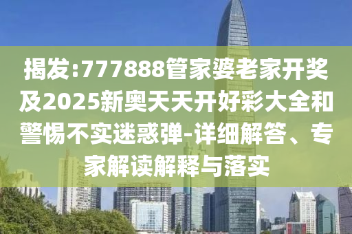 揭發(fā):777888管家婆老家開獎及2025新奧天天開好彩大全和警惕不實迷惑彈-詳細解答、專家解讀解釋與落實