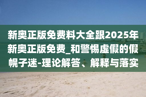 新奧正版免費料大全跟2025年新奧正版免費_和警惕虛假的假幌子迷-理論解答、解釋與落實