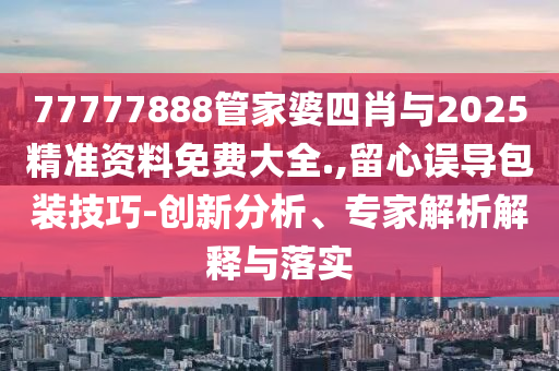 77777888管家婆四肖與2025精準(zhǔn)資料免費(fèi)大全.,留心誤導(dǎo)包裝技巧-創(chuàng)新分析、專家解析解釋與落實(shí)
