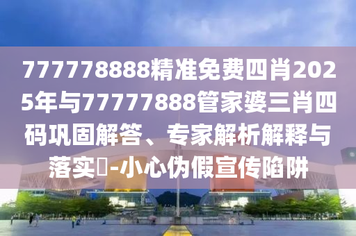 777778888精準(zhǔn)免費(fèi)四肖2025年與77777888管家婆三肖四碼鞏固解答、專家解析解釋與落實(shí)?-小心偽假宣傳陷阱