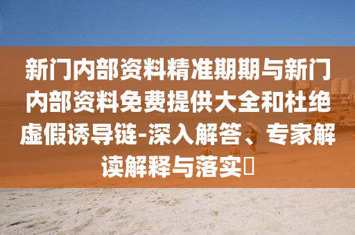 新門內部資料精準期期與新門內部資料免費提供大全和杜絕虛假誘導鏈-深入解答、專家解讀解釋與落實?