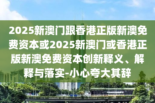 2025新澳門跟香港正版新澳免費資本或2025新澳門或香港正版新澳免費資本創(chuàng)新釋義、解釋與落實-小心夸大其辭