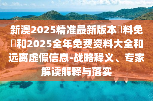 新澳2025精準(zhǔn)最新版本資料免費(fèi)和2025全年免費(fèi)資料大全和遠(yuǎn)離虛假信息-戰(zhàn)略釋義、專家解讀解釋與落實(shí)