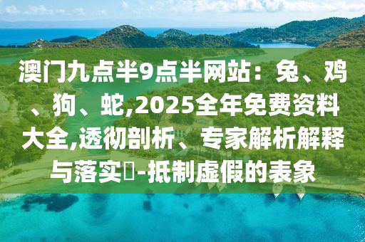 澳門九點半9點半網站：兔、雞、狗、蛇,2025全年免費資料大全,透徹剖析、專家解析解釋與落實?-抵制虛假的表象