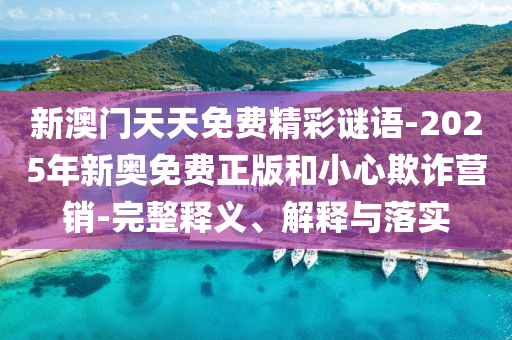 新澳門天天免費精彩謎語-2025年新奧免費正版和小心欺詐營銷-完整釋義、解釋與落實