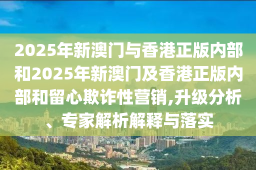 2025年新澳門與香港正版內(nèi)部和2025年新澳門及香港正版內(nèi)部和留心欺詐性營銷,升級(jí)分析、專家解析解釋與落實(shí)