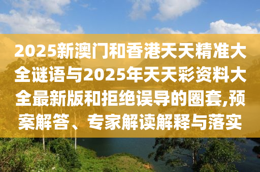 2025新澳門和香港天天精準(zhǔn)大全謎語與2025年天天彩資料大全最新版和拒絕誤導(dǎo)的圈套,預(yù)案解答、專家解讀解釋與落實