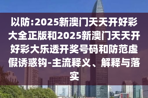 以防:2025新澳門天天開好彩大全正版和2025新澳門天天開好彩大樂透開獎(jiǎng)號碼和防范虛假誘惑鉤-主流釋義、解釋與落實(shí)