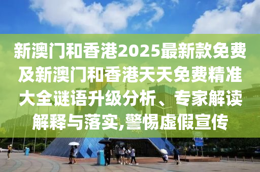新澳門和香港2025最新款免費及新澳門和香港天天免費精準大全謎語升級分析、專家解讀解釋與落實,警惕虛假宣傳
