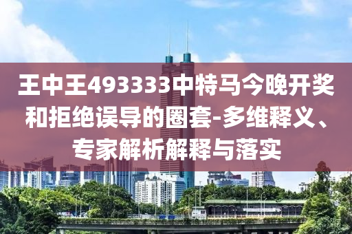 王中王493333中特馬今晚開獎和拒絕誤導(dǎo)的圈套-多維釋義、專家解析解釋與落實(shí)