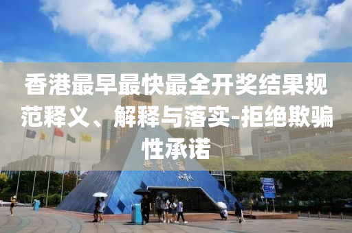 香港最早最快最全開獎結(jié)果規(guī)范釋義、解釋與落實(shí)-拒絕欺騙性承諾