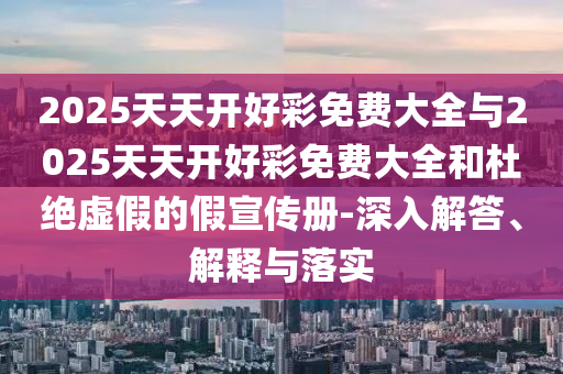 2025天天開好彩免費(fèi)大全與2025天天開好彩免費(fèi)大全和杜絕虛假的假宣傳冊(cè)-深入解答、解釋與落實(shí)