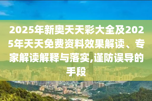 2025年新奧天天彩大全及2025年天天免費(fèi)資料效果解讀、專家解讀解釋與落實(shí),謹(jǐn)防誤導(dǎo)的手段