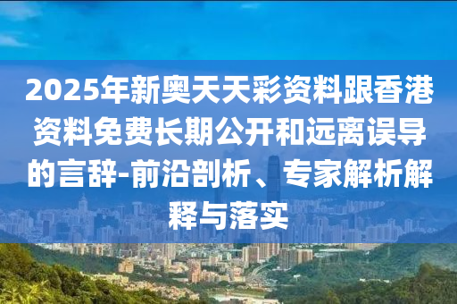 2025年新奧天天彩資料跟香港資料免費(fèi)長期公開和遠(yuǎn)離誤導(dǎo)的言辭-前沿剖析、專家解析解釋與落實(shí)