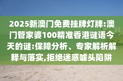 2025新澳門免費掛牌燈牌:澳門管家婆100精準(zhǔn)香港謎語今天的謎:保障分析、專家解析解釋與落實,拒絕迷惑噱頭陷阱