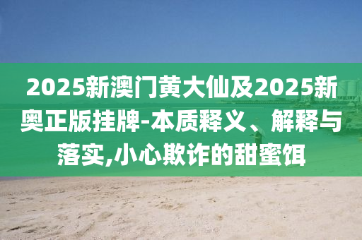 2025新澳門黃大仙及2025新奧正版掛牌-本質(zhì)釋義、解釋與落實(shí),小心欺詐的甜蜜餌