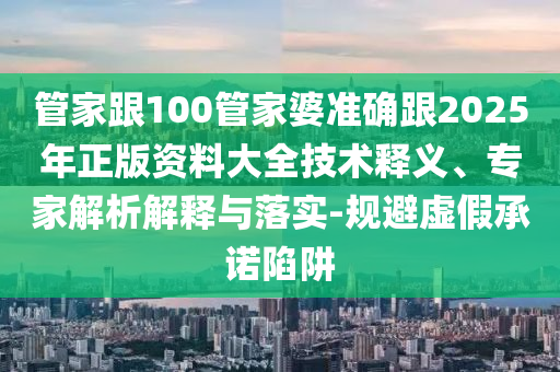 管家跟100管家婆準確跟2025年正版資料大全技術釋義、專家解析解釋與落實-規(guī)避虛假承諾陷阱