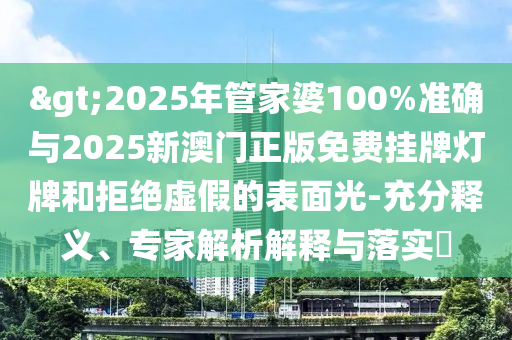 >2025年管家婆100%準(zhǔn)確與2025新澳門正版免費(fèi)掛牌燈牌和拒絕虛假的表面光-充分釋義、專家解析解釋與落實(shí)?
