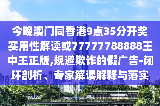 今晚澳門同香港9點(diǎn)35分開獎(jiǎng)實(shí)用性解讀或77777788888王中王正版,規(guī)避欺詐的假廣告-閉環(huán)剖析、專家解讀解釋與落實(shí)