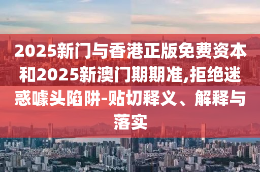 2025新門與香港正版免費資本和2025新澳門期期準,拒絕迷惑噱頭陷阱-貼切釋義、解釋與落實