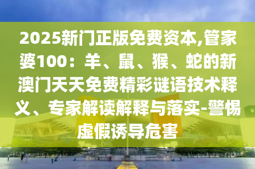 2025新門正版免費資本,管家婆100：羊、鼠、猴、蛇的新澳門天天免費精彩謎語技術(shù)釋義、專家解讀解釋與落實-警惕虛假誘導(dǎo)危害
