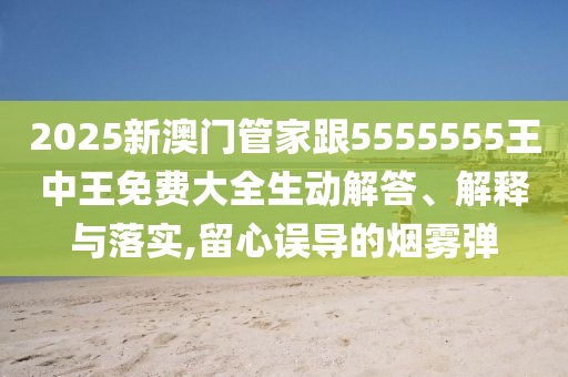 2025新澳門(mén)管家跟5555555王中王免費(fèi)大全生動(dòng)解答、解釋與落實(shí),留心誤導(dǎo)的煙霧彈