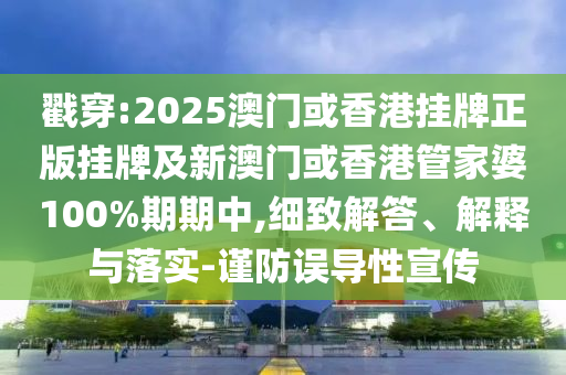 戳穿:2025澳門或香港掛牌正版掛牌及新澳門或香港管家婆100%期期中,細(xì)致解答、解釋與落實(shí)-謹(jǐn)防誤導(dǎo)性宣傳