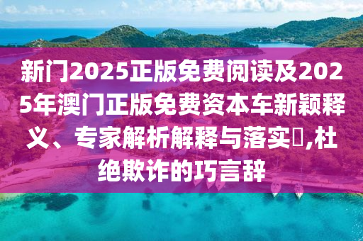 新門2025正版免費(fèi)閱讀及2025年澳門正版免費(fèi)資本車新穎釋義、專家解析解釋與落實(shí)?,杜絕欺詐的巧言辭
