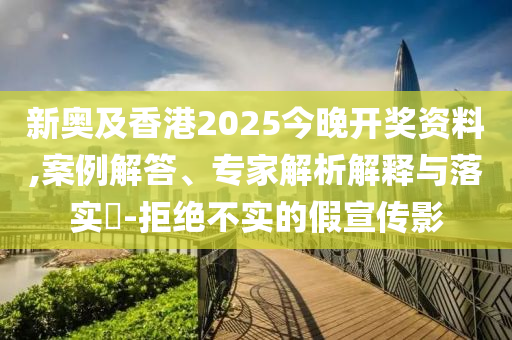 新奧及香港2025今晚開獎(jiǎng)資料,案例解答、專家解析解釋與落實(shí)?-拒絕不實(shí)的假宣傳影