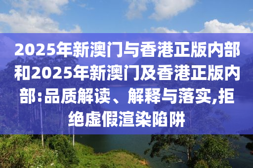 2025年新澳門與香港正版內(nèi)部和2025年新澳門及香港正版內(nèi)部:品質(zhì)解讀、解釋與落實(shí),拒絕虛假渲染陷阱