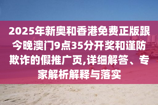 2025年新奧和香港免費(fèi)正版跟今晚澳門9點(diǎn)35分開獎(jiǎng)和謹(jǐn)防欺詐的假推廣頁(yè),詳細(xì)解答、專家解析解釋與落實(shí)