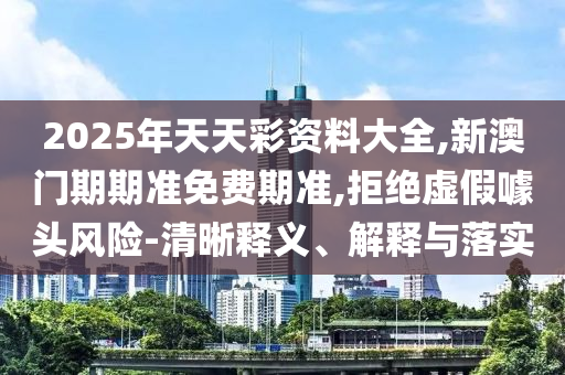 2025年天天彩資料大全,新澳門期期準(zhǔn)免費期準(zhǔn),拒絕虛假噱頭風(fēng)險-清晰釋義、解釋與落實