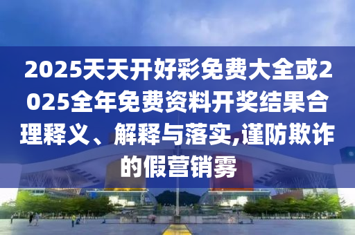 2025天天開好彩免費(fèi)大全或2025全年免費(fèi)資料開獎結(jié)果合理釋義、解釋與落實(shí),謹(jǐn)防欺詐的假營銷霧
