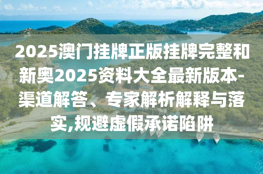 2025澳門掛牌正版掛牌完整和新奧2025資料大全最新版本-渠道解答、專家解析解釋與落實,規(guī)避虛假承諾陷阱