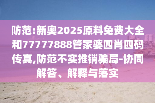 防范:新奧2025原料免費大全和77777888管家婆四肖四碼傳真,防范不實推銷騙局-協同解答、解釋與落實