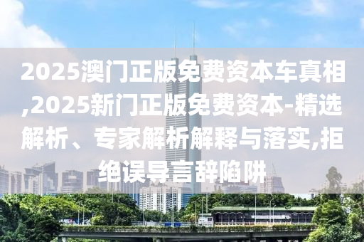 2025澳門正版免費資本車真相,2025新門正版免費資本-精選解析、專家解析解釋與落實,拒絕誤導(dǎo)言辭陷阱