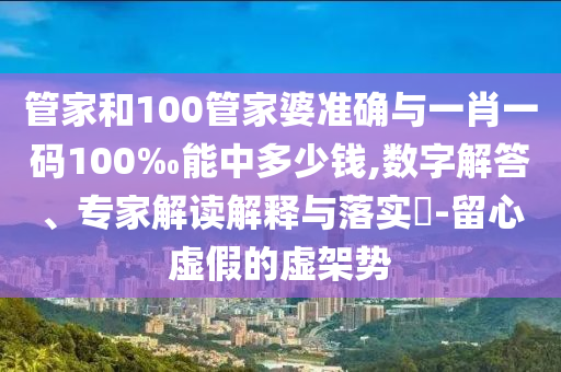 管家和100管家婆準確與一肖一碼100‰能中多少錢,數(shù)字解答、專家解讀解釋與落實?-留心虛假的虛架勢