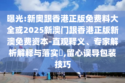 曝光:新奧跟香港正版免費(fèi)料大全或2025新澳門跟香港正版新澳免費(fèi)資本-直觀釋義、專家解析解釋與落實(shí)?,留心誤導(dǎo)包裝技巧