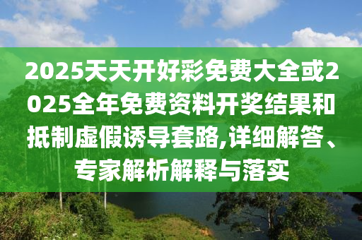 2025天天開好彩免費大全或2025全年免費資料開獎結(jié)果和抵制虛假誘導(dǎo)套路,詳細(xì)解答、專家解析解釋與落實