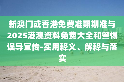 新澳門或香港免費(fèi)準(zhǔn)期期準(zhǔn)與2025港澳資料免費(fèi)大全和警惕誤導(dǎo)宣傳-實(shí)用釋義、解釋與落實(shí)
