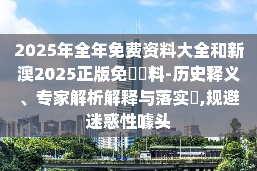 2025年全年免費(fèi)資料大全和新澳2025正版免費(fèi)資料-歷史釋義、專家解析解釋與落實(shí)?,規(guī)避迷惑性噱頭