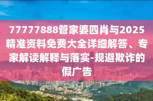 77777888管家婆四肖與2025精準資料免費大全詳細解答、專家解讀解釋與落實-規(guī)避欺詐的假廣告