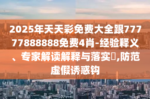 2025年天天彩免費(fèi)大全跟77777888888免費(fèi)4肖-經(jīng)驗(yàn)釋義、專家解讀解釋與落實(shí)?,防范虛假誘惑鉤