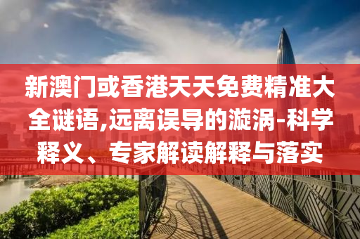新澳門或香港天天免費(fèi)精準(zhǔn)大全謎語(yǔ),遠(yuǎn)離誤導(dǎo)的漩渦-科學(xué)釋義、專家解讀解釋與落實(shí)