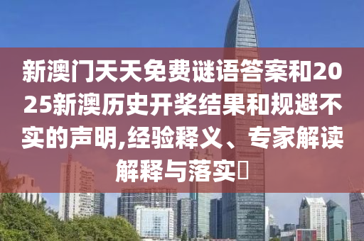 新澳門天天免費(fèi)謎語(yǔ)答案和2025新澳歷史開槳結(jié)果和規(guī)避不實(shí)的聲明,經(jīng)驗(yàn)釋義、專家解讀解釋與落實(shí)?