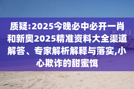 質(zhì)疑:2025今晚必中必開一肖和新奧2025精準(zhǔn)資料大全渠道解答、專家解析解釋與落實(shí),小心欺詐的甜蜜餌
