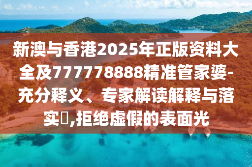 新澳與香港2025年正版資料大全及777778888精準(zhǔn)管家婆-充分釋義、專家解讀解釋與落實(shí)?,拒絕虛假的表面光